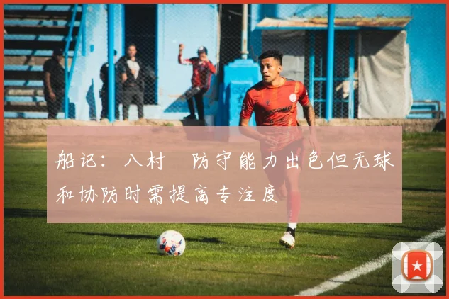 船记：八村塁防守能力出色但无球和协防时需提高专注度