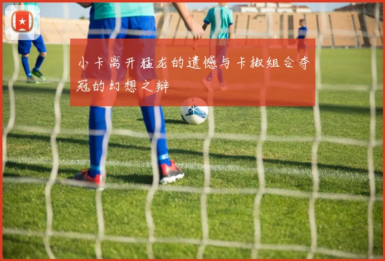 小卡离开猛龙的遗憾与卡椒组合夺冠的幻想之辩