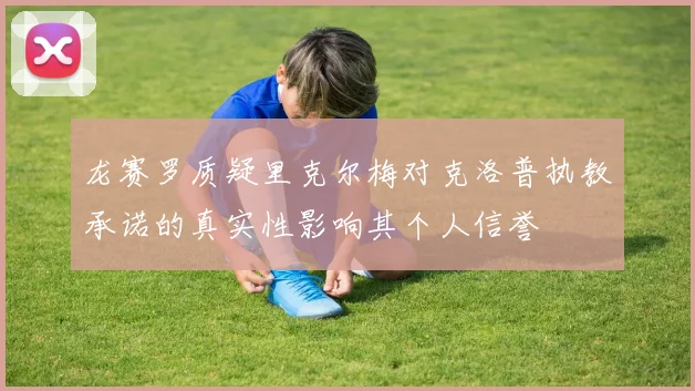 龙赛罗质疑里克尔梅对克洛普执教承诺的真实性影响其个人信誉