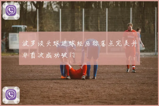 波罗谈头球进球经历称落点完美并非首次成功破门