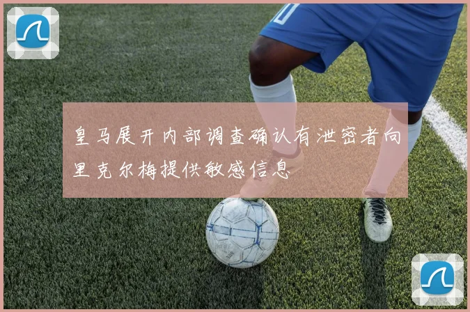 皇马展开内部调查确认有泄密者向里克尔梅提供敏感信息