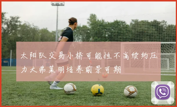 太阳队交易小桥可能性不高续约压力大弗莱明培养前景可期