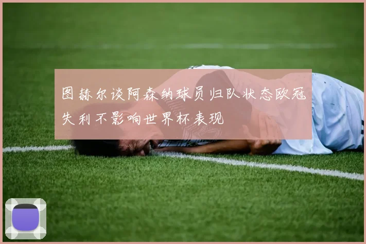 图赫尔谈阿森纳球员归队状态欧冠失利不影响世界杯表现
