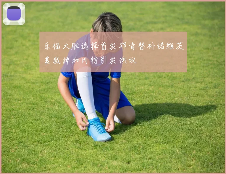乐福大胆选择首发邓肯替补诺维茨基裁掉加内特引发热议