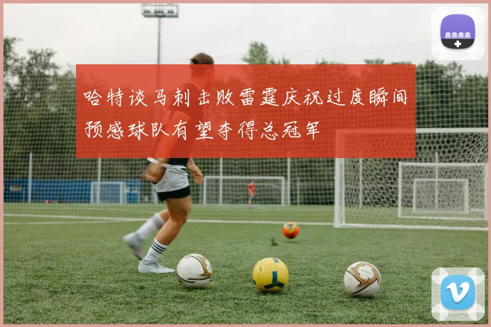 哈特谈马刺击败雷霆庆祝过度瞬间预感球队有望夺得总冠军