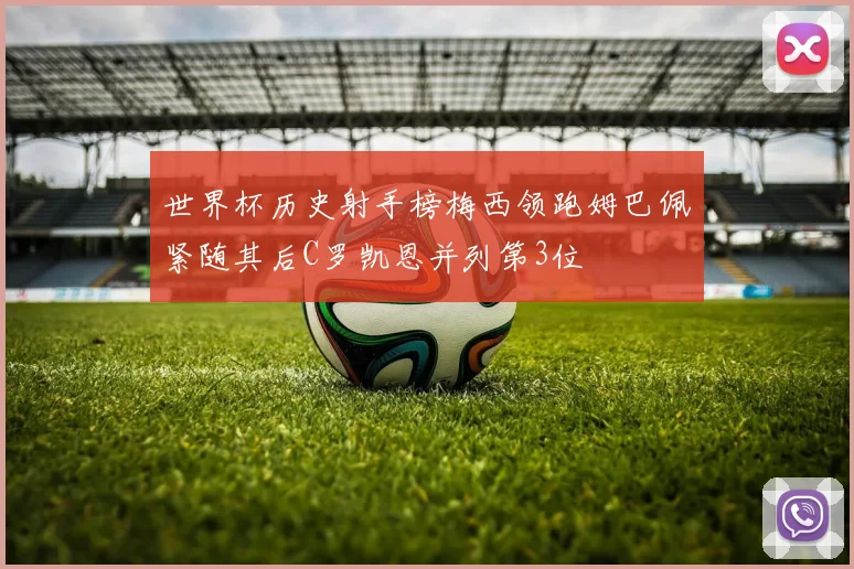世界杯历史射手榜梅西领跑姆巴佩紧随其后C罗凯恩并列第3位